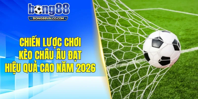 Chiến lược chơi kèo Châu Âu đạt hiệu quả cao năm 2026