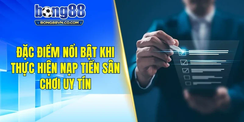 Đặc điểm nổi bật khi thực hiện nạp tiền sân chơi uy tín