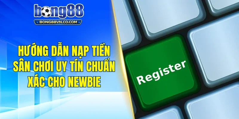 Hướng dẫn nạp tiền sân chơi uy tín chuẩn xác cho newbie