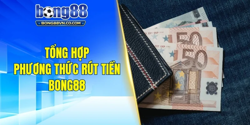 Tổng hợp phương thức rút tiền phổ biến tại Bong88